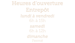 Heures d'ouverture Entrepôt lundi à vendredi 6h à 15h samedi 6h à 12h dimanche Fermé