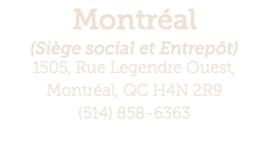 Montréal (Siège social et Entrepôt) 1505, Rue Legendre Ouest,  Montréal, QC H4N 2R9 (514) 858-6363 