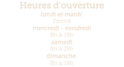 Heures d'ouverture lundi et mardi  Fermé mercredi - vendredi 8h à 19h samedi 8h à 19h dimanche  8h à 19h