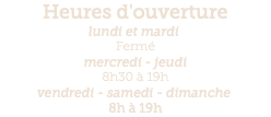 Heures d'ouverture lundi et mardi  Fermé mercredi - jeudi 8h30 à 19h vendredi - samedi - dimanche  8h à 19h