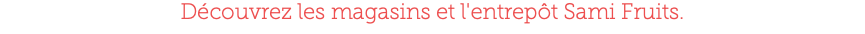 Découvrez les magasins et l'entrepôt Sami Fruits.